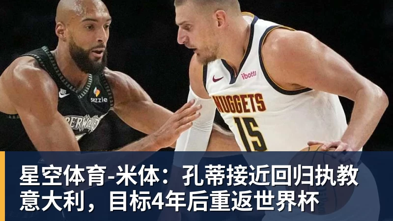 星空体育米体：孔蒂接近回归执教意大利，目标4年后重返世界杯