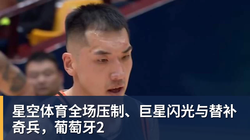 星空体育全场压制、巨星闪光与替补奇兵，葡萄牙2