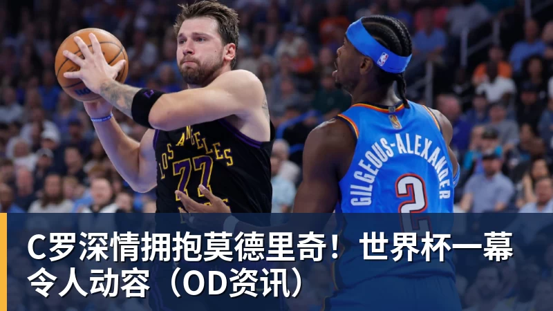 C罗深情拥抱莫德里奇！世界杯一幕令人动容（OD资讯）