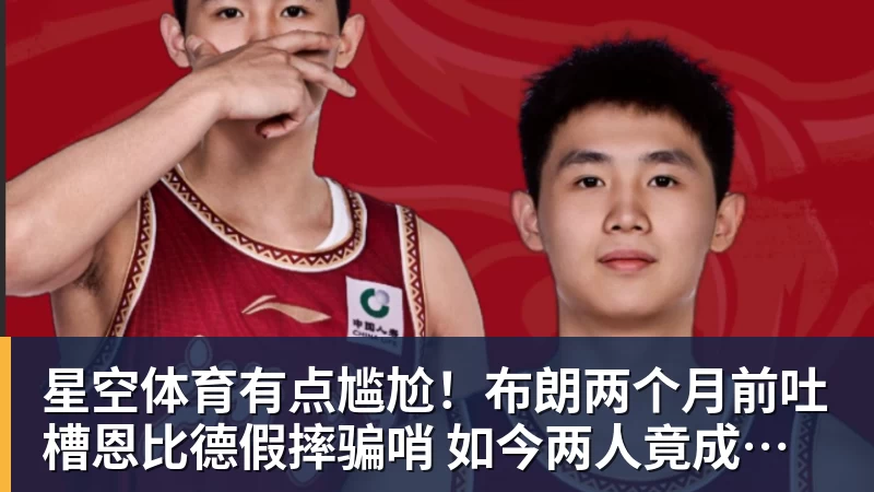 星空体育有点尴尬！布朗两个月前吐槽恩比德假摔骗哨 如今两人竟成为队友
