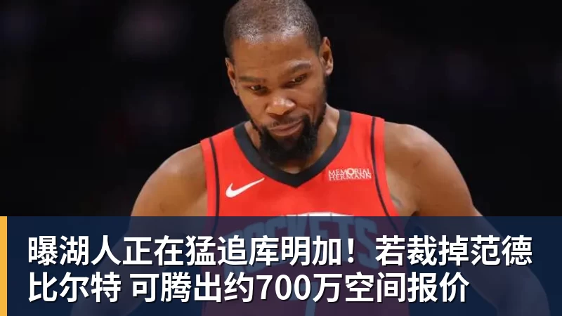 曝湖人正在猛追库明加！若裁掉范德比尔特 可腾出约700万空间报价