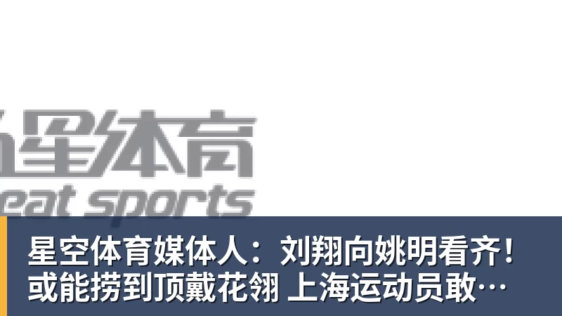 星空体育媒体人：刘翔向姚明看齐！或能捞到顶戴花翎 上海运动员敢为天下先