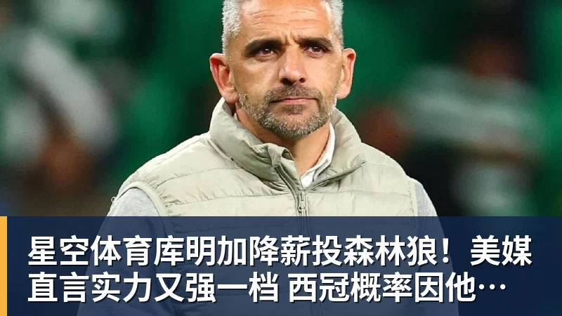 星空体育库明加降薪投森林狼！美媒直言实力又强一档 西冠概率因他提升1%