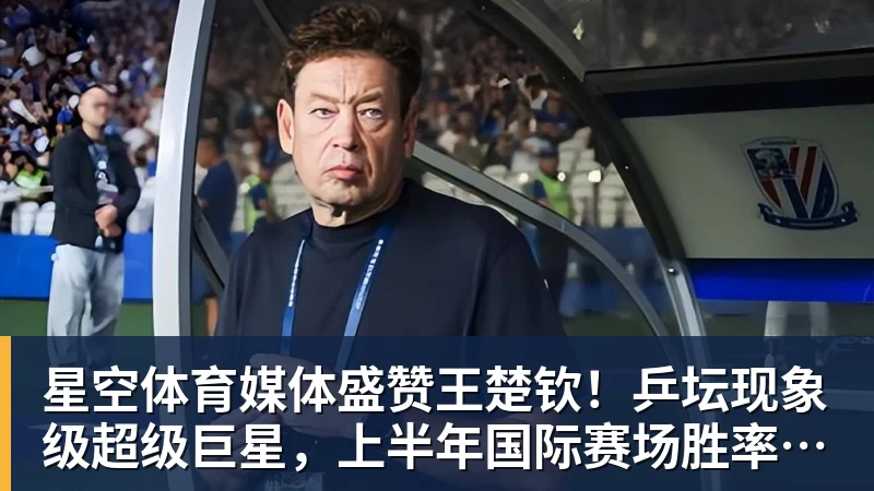 星空体育媒体盛赞王楚钦！乒坛现象级超级巨星，上半年国际赛场胜率94%
