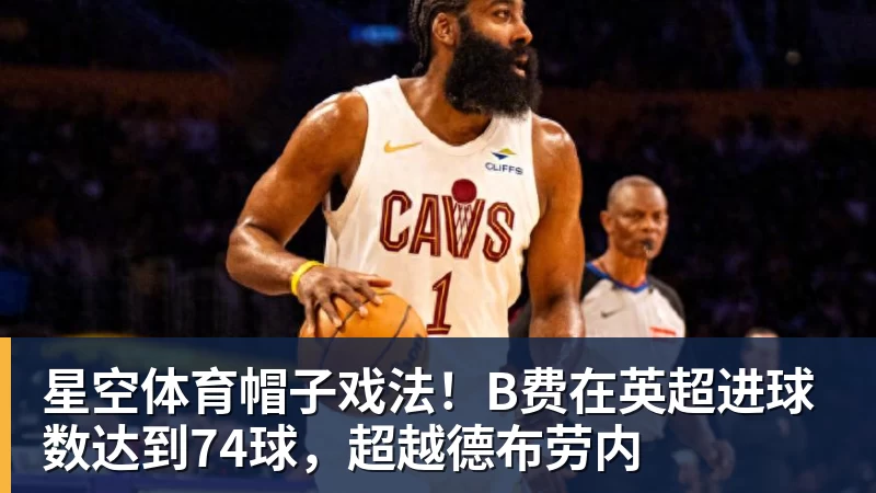 星空体育帽子戏法！B费在英超进球数达到74球，超越德布劳内