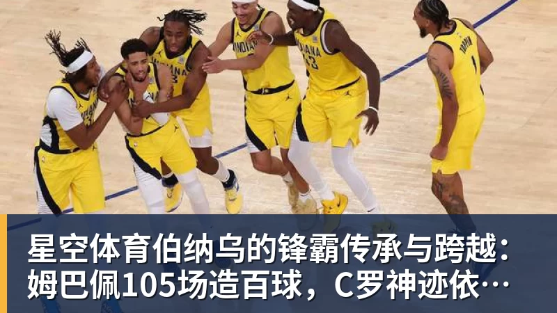 星空体育伯纳乌的锋霸传承与跨越：姆巴佩105场造百球，C罗神迹依旧仰望