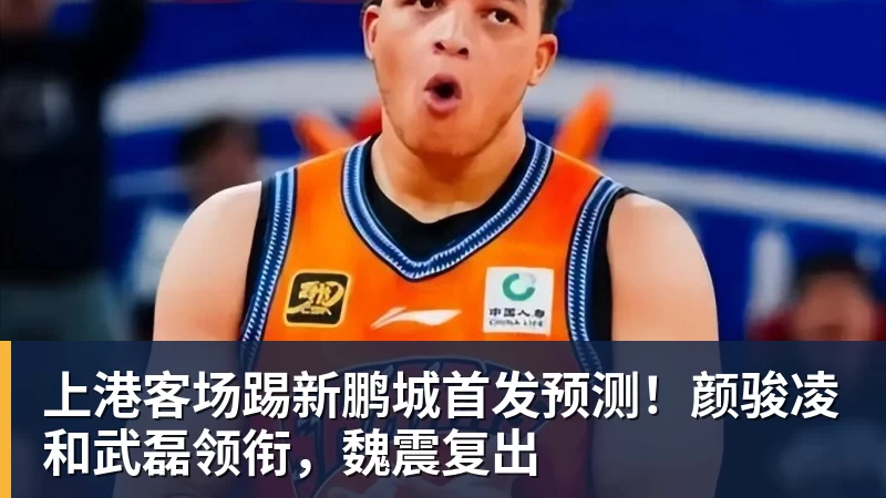 上港客场踢新鹏城首发预测！颜骏凌和武磊领衔，魏震复出