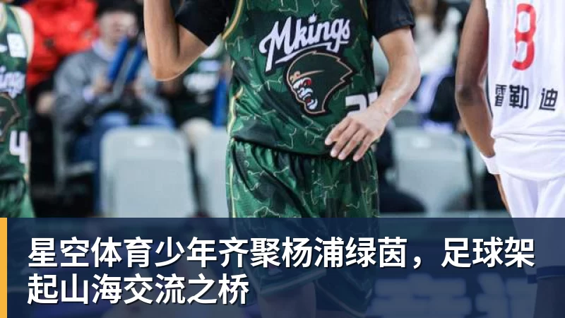 星空体育少年齐聚杨浦绿茵，足球架起山海交流之桥