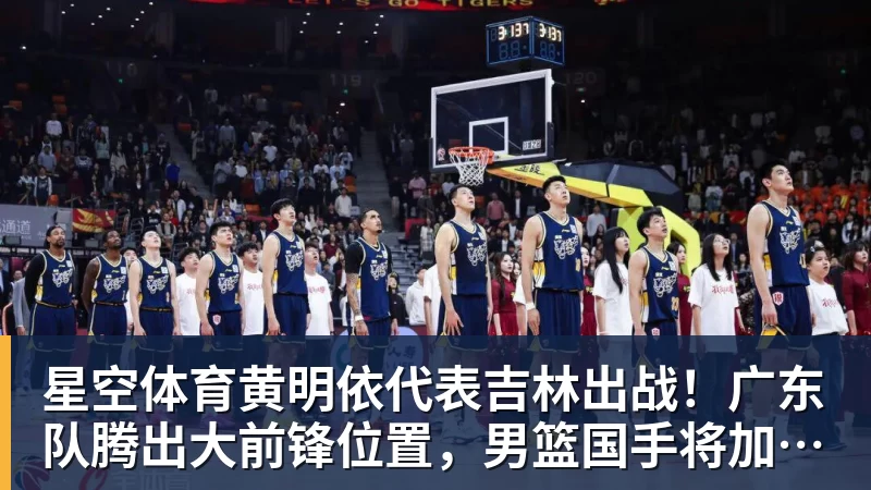星空体育黄明依代表吉林出战！广东队腾出大前锋位置，男篮国手将加盟？