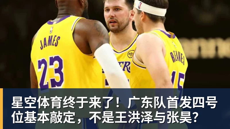 星空体育终于来了！广东队首发四号位基本敲定，不是王洪泽与张昊？