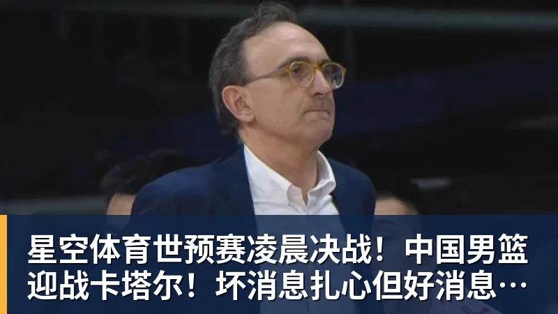 星空体育世预赛凌晨决战！中国男篮迎战卡塔尔！坏消息扎心但好消息更猛
