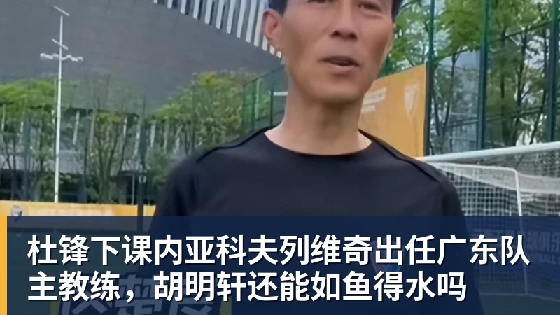 星空体育杜锋下课内亚科夫列维奇出任广东队主教练，胡明轩还能如鱼得水吗
