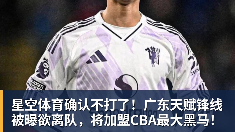 星空体育确认不打了！广东天赋锋线被曝欲离队，将加盟CBA最大黑马！
