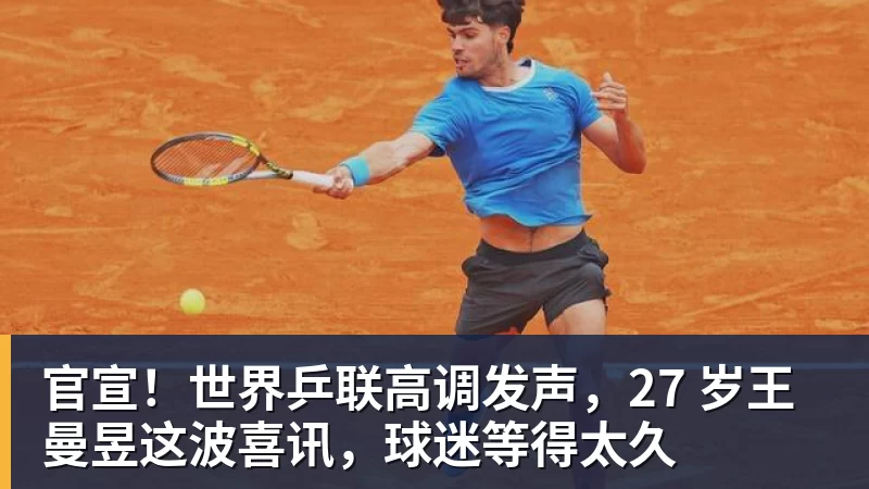 星空体育官宣！世界乒联高调发声，27 岁王曼昱这波喜讯，球迷等得太久