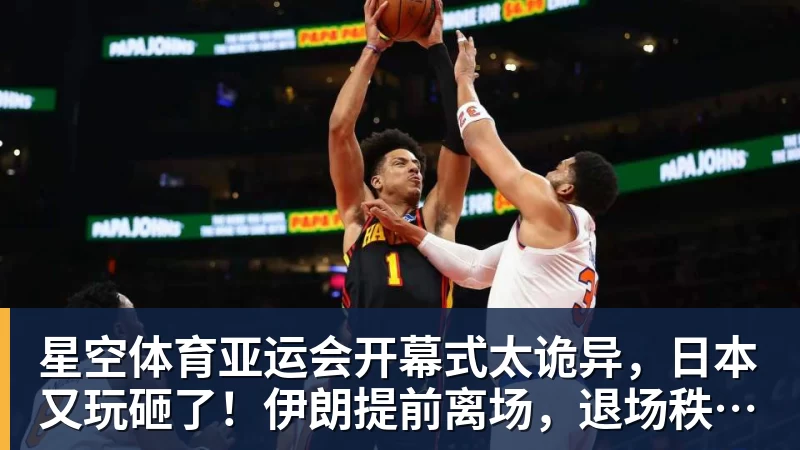 星空体育亚运会开幕式太诡异，日本又玩砸了！伊朗提前离场，退场秩序混乱
