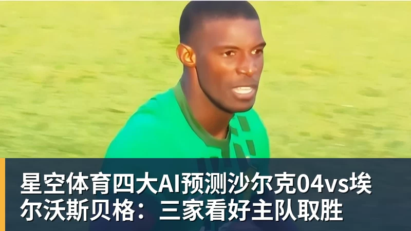 星空体育四大AI预测沙尔克04vs埃尔沃斯贝格：三家看好主队取胜