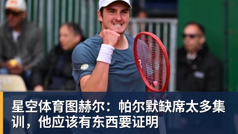 星空体育图赫尔：帕尔默缺席太多集训，他应该有东西要证明