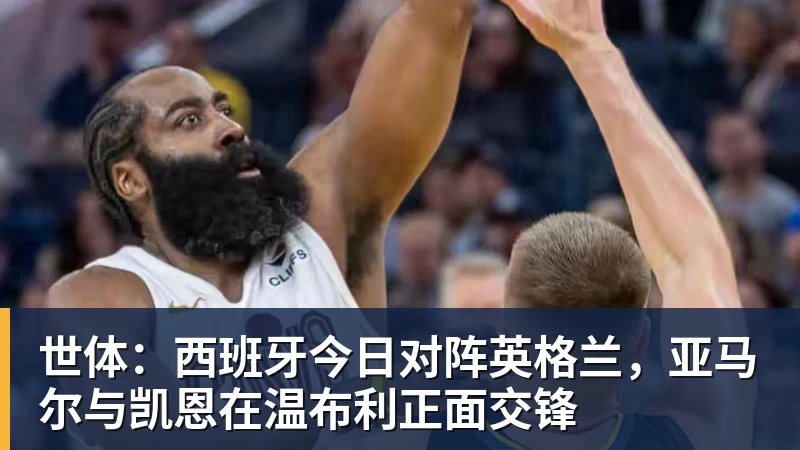 星空体育世体：西班牙今日对阵英格兰，亚马尔与凯恩在温布利正面交锋