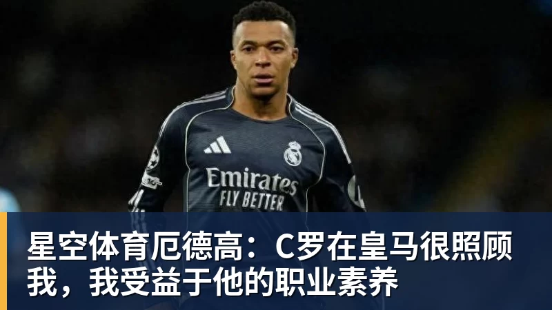 星空体育厄德高：C罗在皇马很照顾我，我受益于他的职业素养
