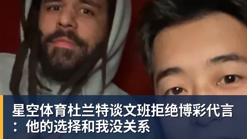 星空体育杜兰特谈文班拒绝博彩代言：他的选择和我没关系