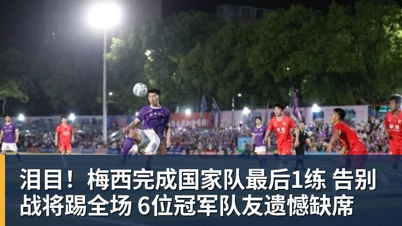 泪目！梅西完成国家队最后1练 告别战将踢全场 6位冠军队友遗憾缺席