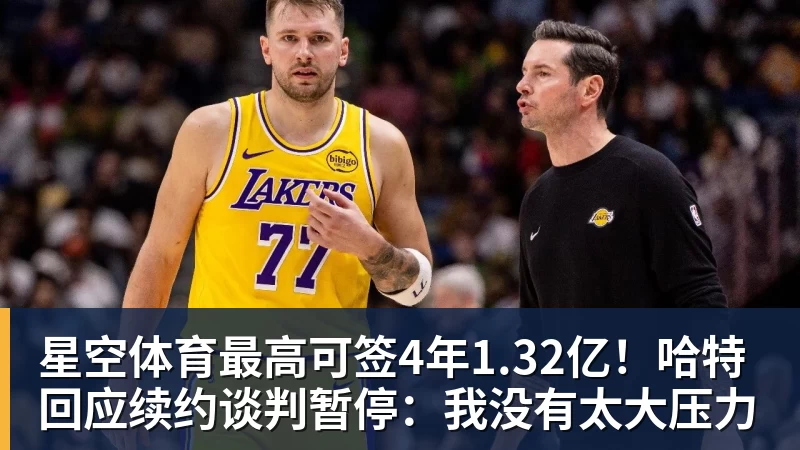 星空体育最高可签4年1.32亿！哈特回应续约谈判暂停：我没有太大压力