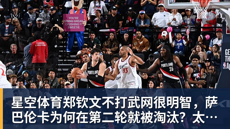 星空体育郑钦文不打武网很明智，萨巴伦卡为何在第二轮就被淘汰？太爱演了