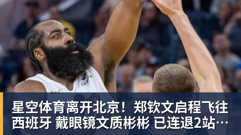 星空体育离开北京！郑钦文启程飞往西班牙 戴眼镜文质彬彬 已连退2站比赛